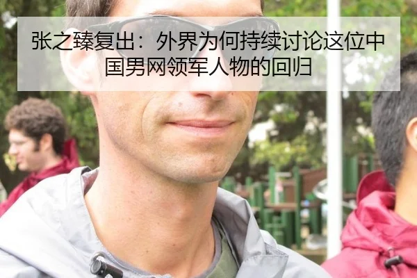 张之臻复出：外界为何持续讨论这位中国男网领军人物的回归